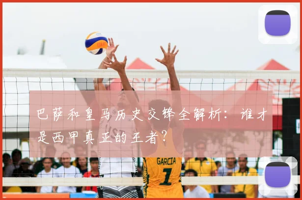 巴萨和皇马历史交锋全解析:谁才是西甲真正的王者?