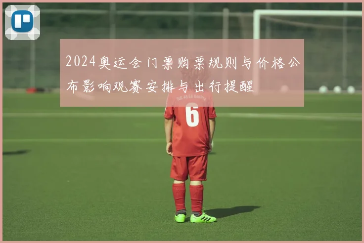 2024奥运会门票购票规则与价格公布影响观赛安排与出行提醒