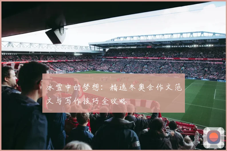 冰雪中的梦想:精选冬奥会作文范文与写作技巧全攻略